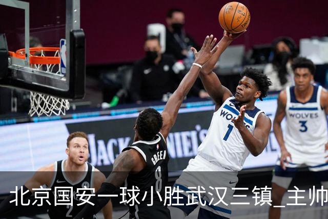 北京国安一球小胜武汉三镇 主帅：球员还需要做得更聪明一些