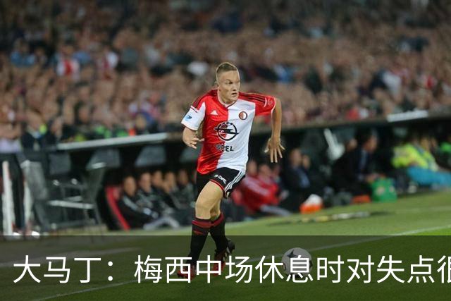 大马丁：梅西中场休息时对失点很自责，但他之前拯救过我们无数次
