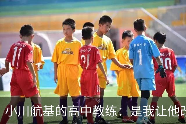 小川航基的高中教练：是我让他改踢前锋，他的进球欲望非常强烈