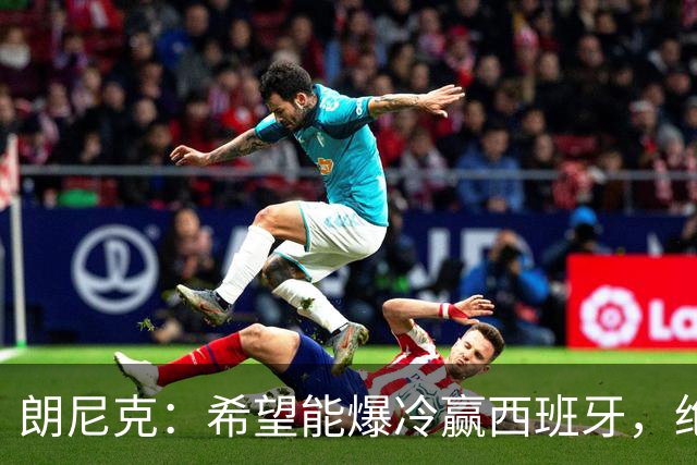朗尼克：希望能爆冷赢西班牙，绝不会给亚马尔留下太多空间