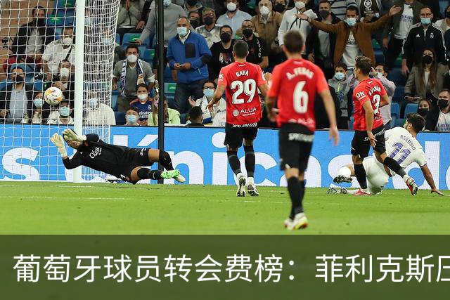 葡萄牙球员转会费榜：菲利克斯压C罗居首 M费、G·拉莫斯列前五