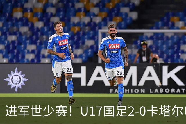 进军世少赛！U17国足2-0卡塔尔U17小组出线 何思凡破门张伯霖建功